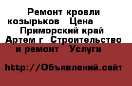 Ремонт кровли козырьков › Цена ­ 530 - Приморский край, Артем г. Строительство и ремонт » Услуги   